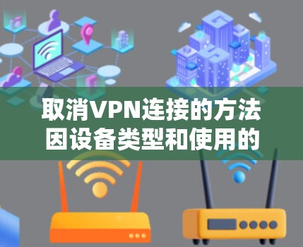 取消VPN连接的方法因设备类型和使用的VPN服务而异，以下是常见平台的取消步骤