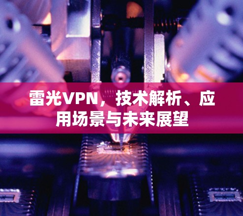 雷光VPN，技术解析、应用场景与未来展望