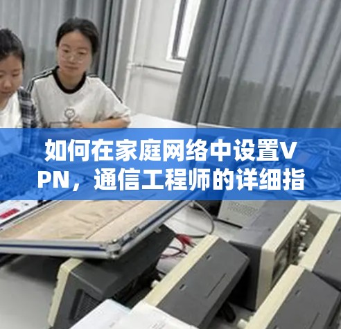 如何在家庭网络中设置VPN，通信工程师的详细指南