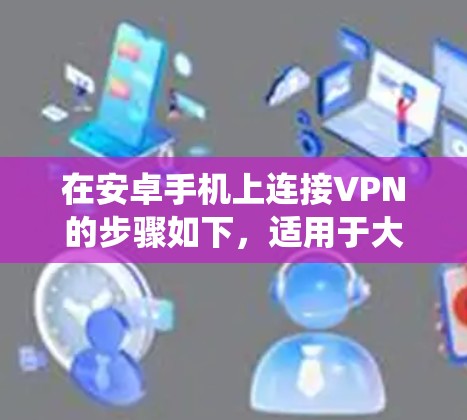 在安卓手机上连接VPN的步骤如下，适用于大多数安卓设备（不同品牌或系统版本可能略有差异）