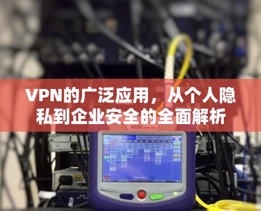 VPN的广泛应用，从个人隐私到企业安全的全面解析