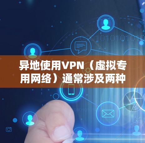 异地使用VPN（虚拟专用网络）通常涉及两种情况，一是从国内访问海外网络，二是从海外访问国内网络。以下是关键注意事项和操作指南