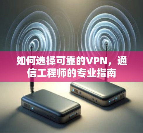 如何选择可靠的VPN，通信工程师的专业指南