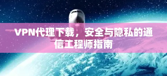VPN代理下载，安全与隐私的通信工程师指南