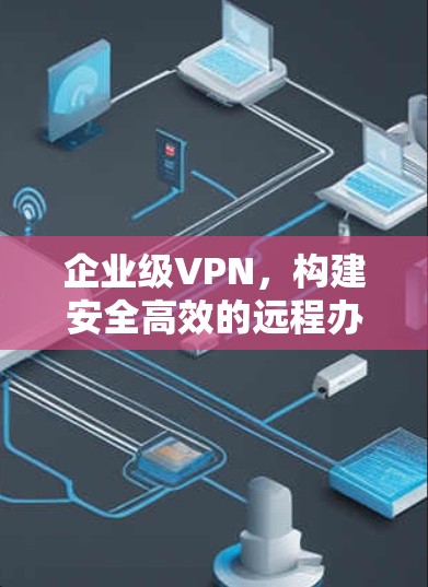企业级VPN，构建安全高效的远程办公网络