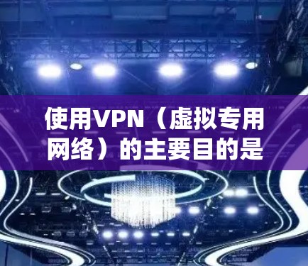 使用VPN（虚拟专用网络）的主要目的是保护隐私、绕过限制和增强网络安全，具体用途包括以下场景