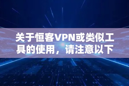 关于恒客VPN或类似工具的使用，请注意以下几点重要信息