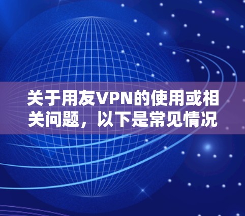 关于用友VPN的使用或相关问题，以下是常见情况的解答及建议