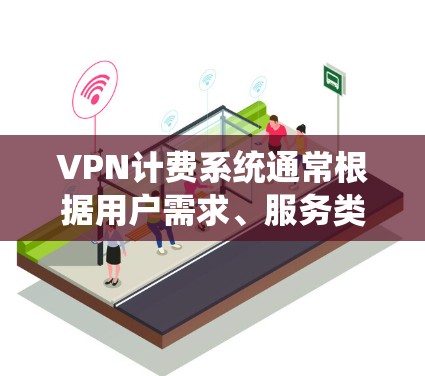 VPN计费系统通常根据用户需求、服务类型和商业模式设计，常见的计费模式及考虑因素如下