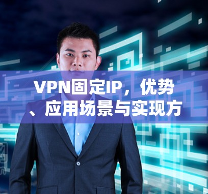 VPN固定IP，优势、应用场景与实现方法详解