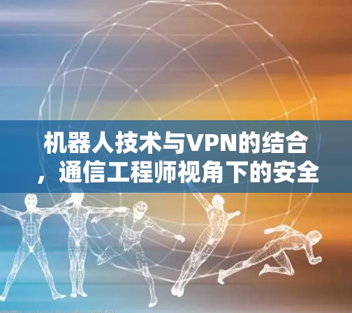 机器人技术与VPN的结合，通信工程师视角下的安全与隐私探讨