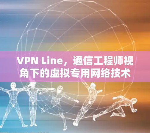 VPN Line，通信工程师视角下的虚拟专用网络技术解析