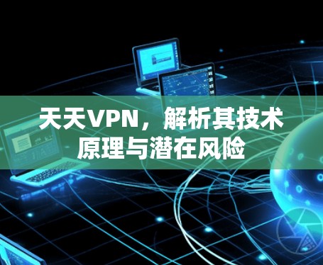 天天VPN，解析其技术原理与潜在风险