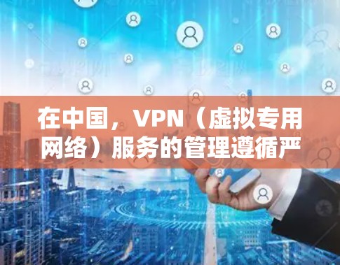 在中国，VPN（虚拟专用网络）服务的管理遵循严格的法规，以下是关于VPN备案的关键信息