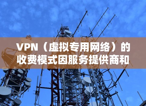 VPN（虚拟专用网络）的收费模式因服务提供商和功能需求而异，以下是常见的收费方式及注意事项