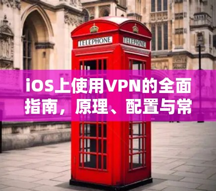 iOS上使用VPN的全面指南，原理、配置与常见问题解答