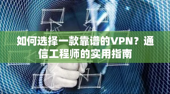 如何选择一款靠谱的VPN？通信工程师的实用指南