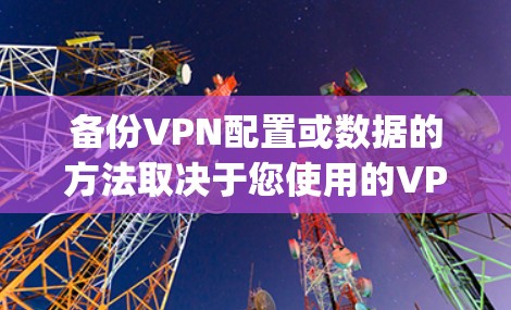 备份VPN配置或数据的方法取决于您使用的VPN类型（如OpenVPN、WireGuard、商业VPN客户端等）以下是常见场景的备份指南