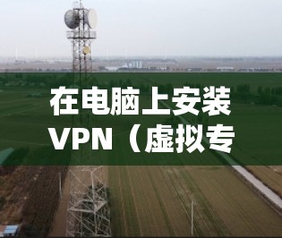 在电脑上安装VPN（虚拟专用网络）可以帮助你加密网络连接、保护隐私或访问受地域限制的内容。以下是详细的安装步骤和注意事项