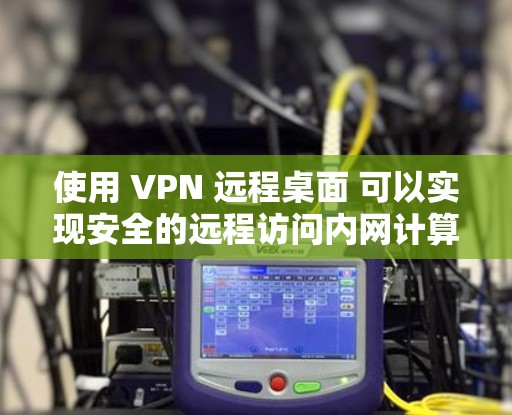 使用 VPN 远程桌面 可以实现安全的远程访问内网计算机，以下是具体方法和注意事项