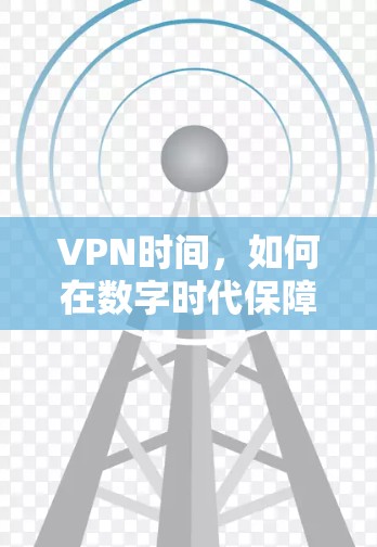 VPN时间，如何在数字时代保障通信安全与效率