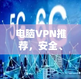 电脑VPN推荐，安全、快速、稳定的选择指南