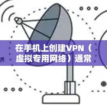在手机上创建VPN（虚拟专用网络）通常有两种方式，使用内置VPN功能或安装第三方VPN应用。以下是详细步骤