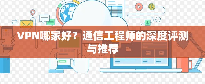 VPN哪家好？通信工程师的深度评测与推荐