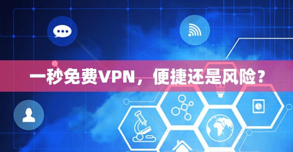 一秒免费VPN，便捷还是风险？
