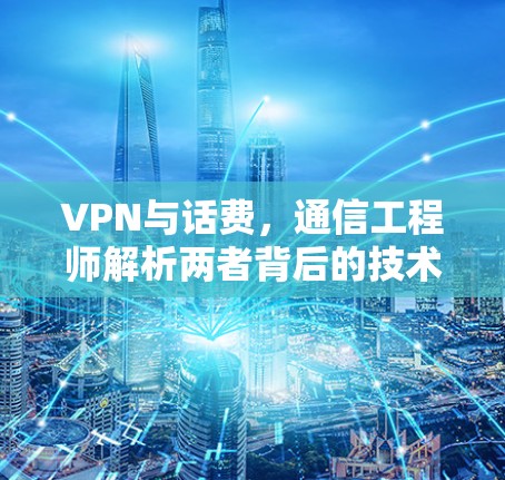 VPN与话费,通信工程师解析两者背后的技术与经济关系 VPN与话费,通信工程师解析两者背后的技术与经济关系