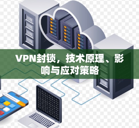 VPN封锁，技术原理、影响与应对策略
