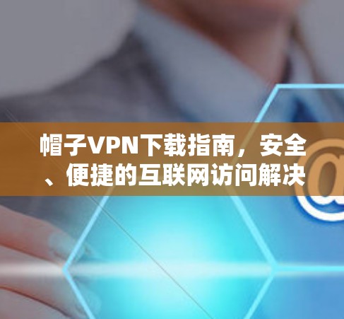 帽子VPN下载指南，安全、便捷的互联网访问解决方案