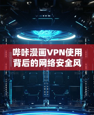 哔咔漫画VPN使用背后的网络安全风险与合法替代方案探讨