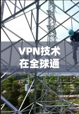 VPN技术在全球通信中的关键作用与翻译应用解析