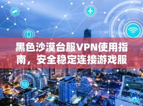 黑色沙漠台服VPN使用指南，安全稳定连接游戏服务器