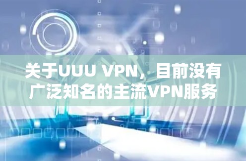 关于UUU VPN，目前没有广泛知名的主流VPN服务使用此名称。可能是以下情况之一