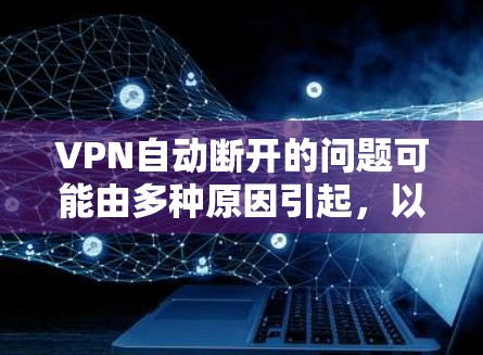 VPN自动断开的问题可能由多种原因引起，以下是常见原因及解决方法，逐步排查即可