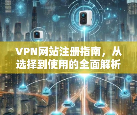 VPN网站注册指南，从选择到使用的全面解析