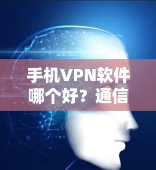 手机VPN软件哪个好？通信工程师的深度分析与推荐