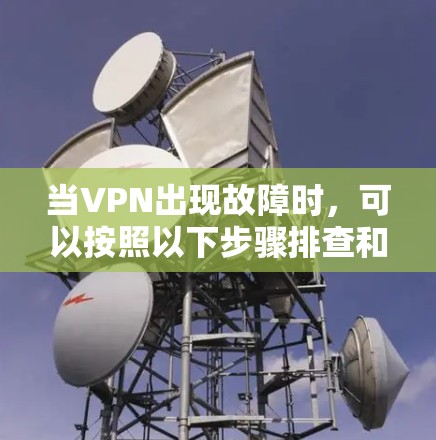 当VPN出现故障时，可以按照以下步骤排查和解决问题