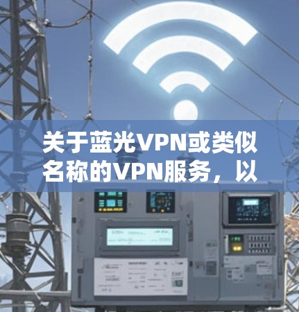 关于蓝光VPN或类似名称的VPN服务，以下是需要注意的关键信息和建议