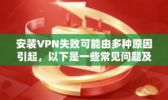 安装VPN失败可能由多种原因引起，以下是一些常见问题及解决方法，请根据具体情况逐步排查