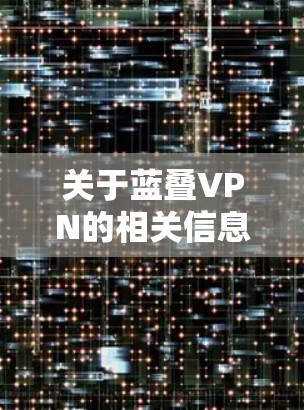关于蓝叠VPN的相关信息，目前存在一些可能的混淆或误解，以下是详细的解释和建议