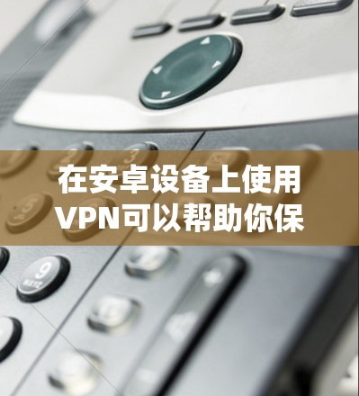 在安卓设备上使用VPN可以帮助你保护隐私、绕过地域限制或增强网络安全。以下是选择和使用VPN的指南