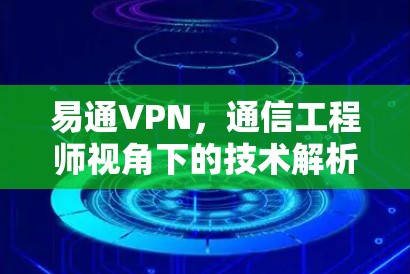 易通VPN，通信工程师视角下的技术解析与应用指南
