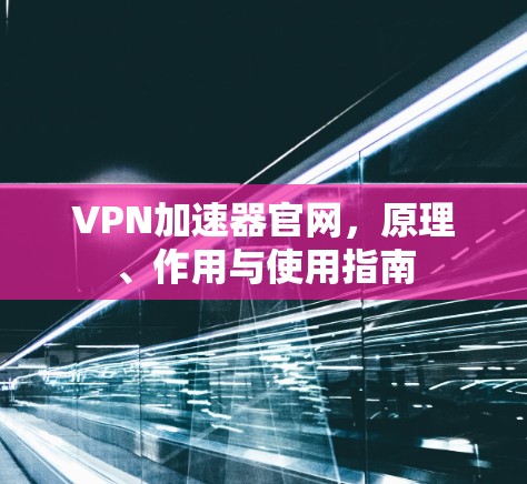 VPN加速器官网，原理、作用与使用指南
