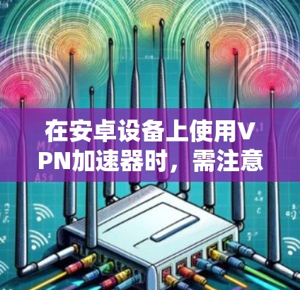 在安卓设备上使用VPN加速器时，需注意合法性和安全性。以下是一些关键信息和建议