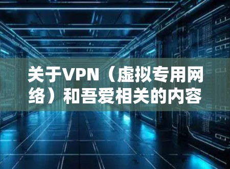 关于VPN（虚拟专用网络）和吾爱相关的内容，请注意以下几点