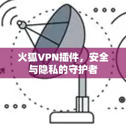 火狐VPN插件，安全与隐私的守护者